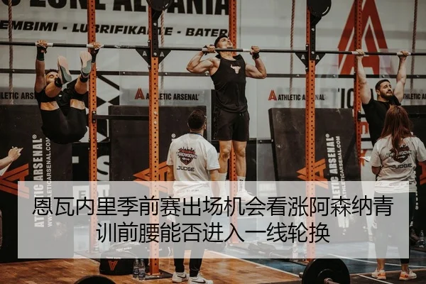 恩瓦内里季前赛出场机会看涨阿森纳青训前腰能否进入一线轮换