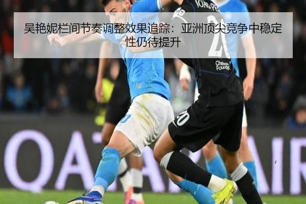 吴艳妮栏间节奏调整效果追踪：亚洲顶尖竞争中稳定性仍待提升